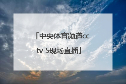 「中央体育频道cctv 5现场直播」体育直播cctv5直播