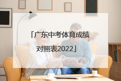 「广东中考体育成绩对照表2022」广东中考体育成绩对照表