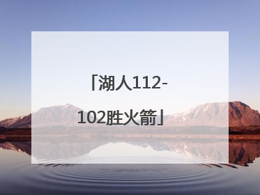 「湖人112-102胜火箭」湖人120:102轻取火箭