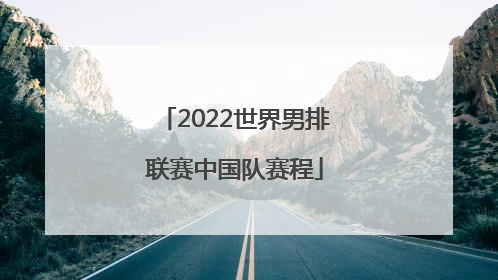「2022世界男排联赛中国队赛程」2022年世界男排联赛中国队比赛时间表