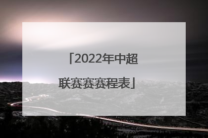 「2022年中超联赛赛赛程表」2022年中超联赛赛程表介绍