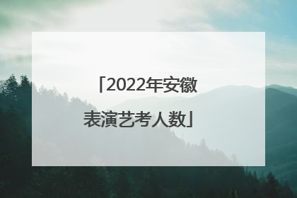 2022年安徽表演艺考人数